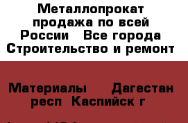 Металлопрокат продажа по всей России - Все города Строительство и ремонт » Материалы   . Дагестан респ.,Каспийск г.